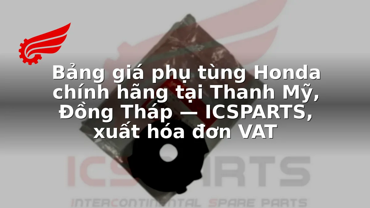 Bảng giá phụ tùng Honda chính hãng tại Thanh Mỹ, Đồng Tháp — ICSPARTS, xuất hóa đơn VAT