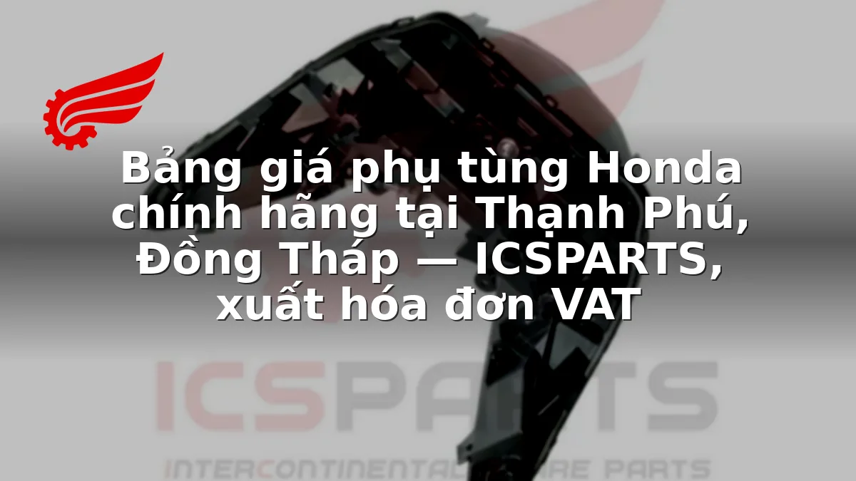 Bảng giá phụ tùng Honda chính hãng tại Thạnh Phú, Đồng Tháp — ICSPARTS, xuất hóa đơn VAT