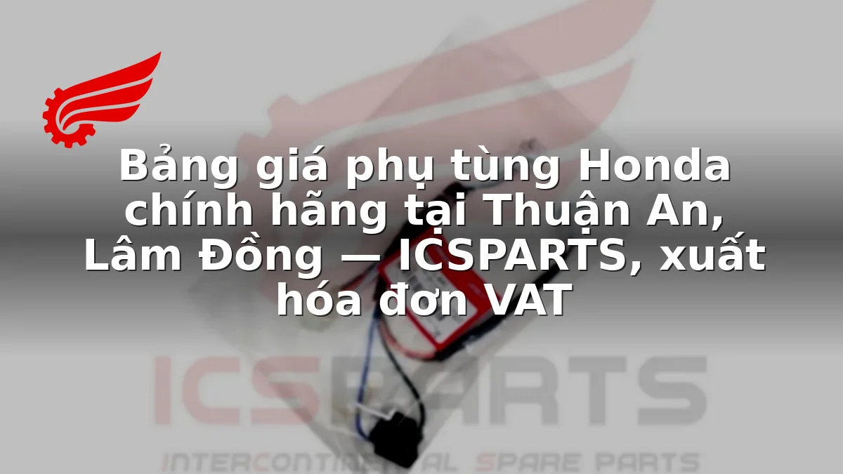 Bảng giá phụ tùng Honda chính hãng tại Thuận An, Lâm Đồng — ICSPARTS, xuất hóa đơn VAT