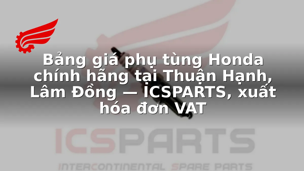 Bảng giá phụ tùng Honda chính hãng tại Thuận Hạnh, Lâm Đồng — ICSPARTS, xuất hóa đơn VAT