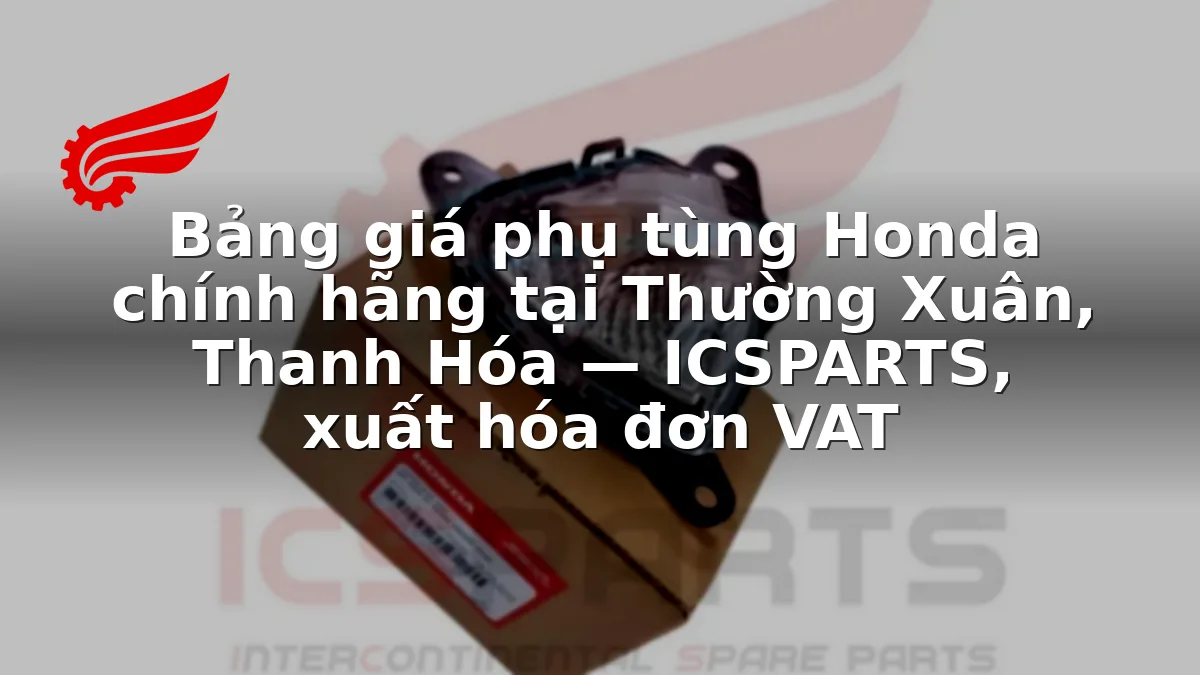 Bảng giá phụ tùng Honda chính hãng tại Thường Xuân, Thanh Hóa — ICSPARTS, xuất hóa đơn VAT