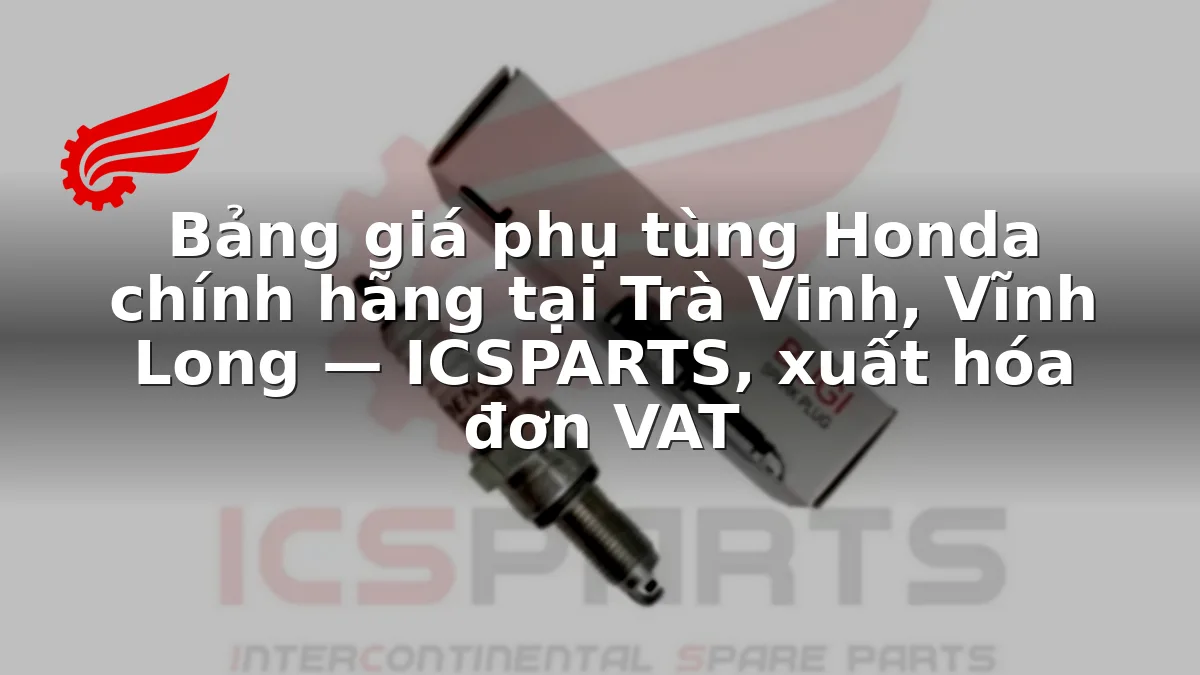 Bảng giá phụ tùng Honda chính hãng tại Trà Vinh, Vĩnh Long — ICSPARTS, xuất hóa đơn VAT