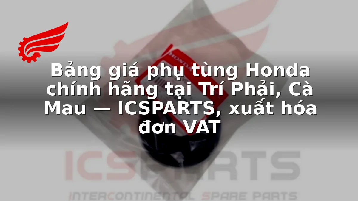Bảng giá phụ tùng Honda chính hãng tại Trí Phải, Cà Mau — ICSPARTS, xuất hóa đơn VAT