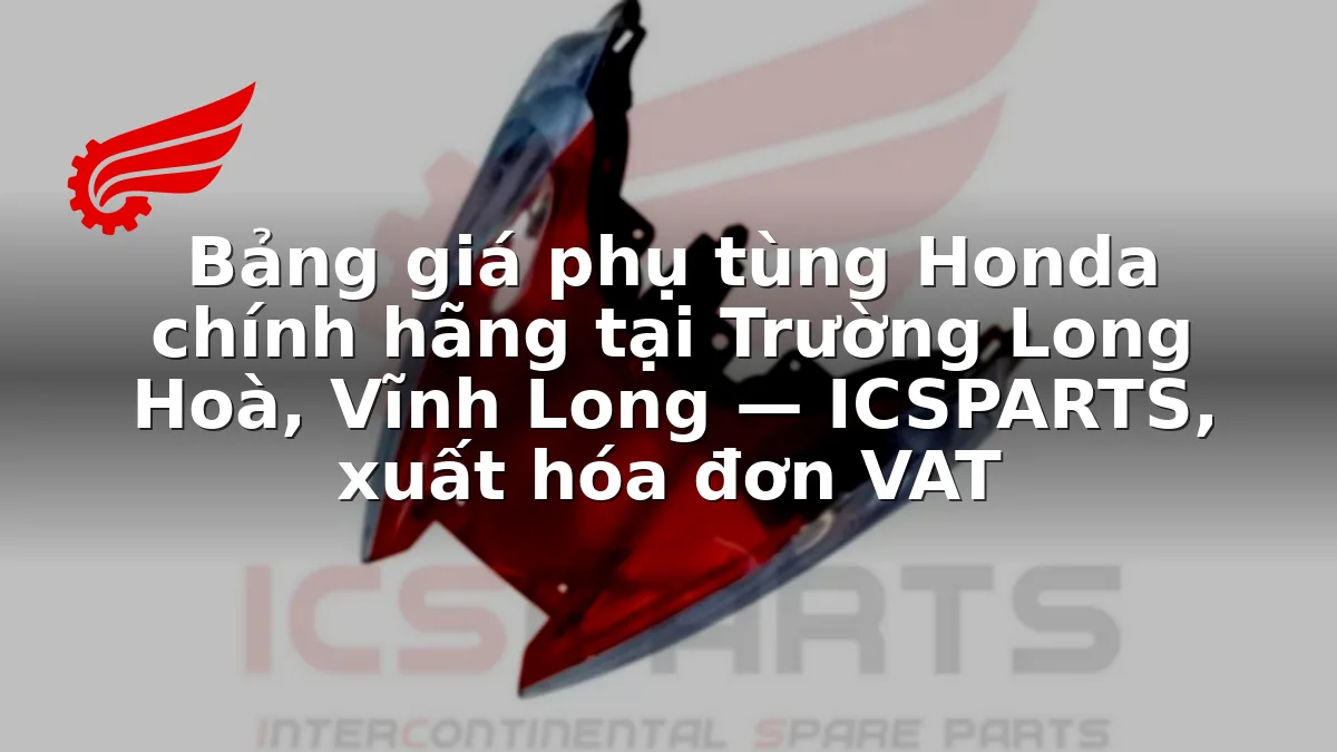 Bảng giá phụ tùng Honda chính hãng tại Trường Long Hoà, Vĩnh Long — ICSPARTS, xuất hóa đơn VAT