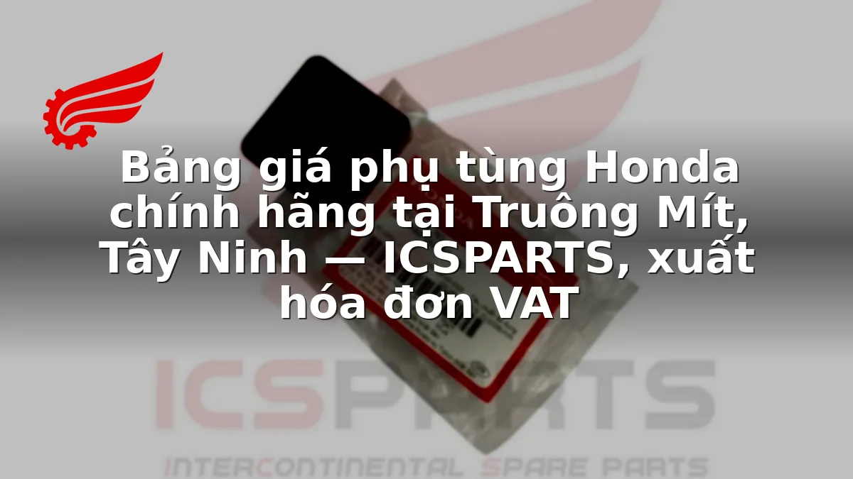 Bảng giá phụ tùng Honda chính hãng tại Truông Mít, Tây Ninh — ICSPARTS, xuất hóa đơn VAT