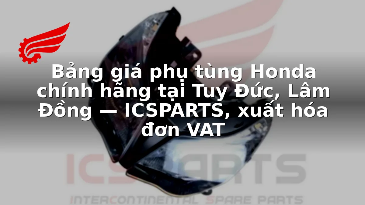 Bảng giá phụ tùng Honda chính hãng tại Tuy Đức, Lâm Đồng — ICSPARTS, xuất hóa đơn VAT