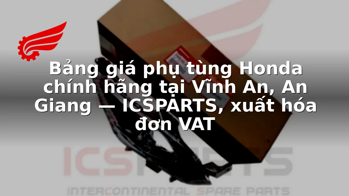 Bảng giá phụ tùng Honda chính hãng tại Vĩnh An, An Giang — ICSPARTS, xuất hóa đơn VAT