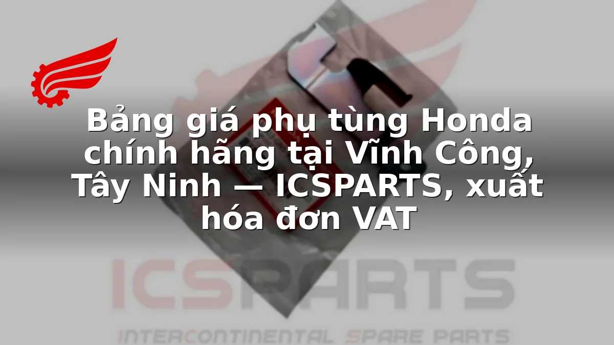 Bảng giá phụ tùng Honda chính hãng tại Vĩnh Công, Tây Ninh — ICSPARTS, xuất hóa đơn VAT