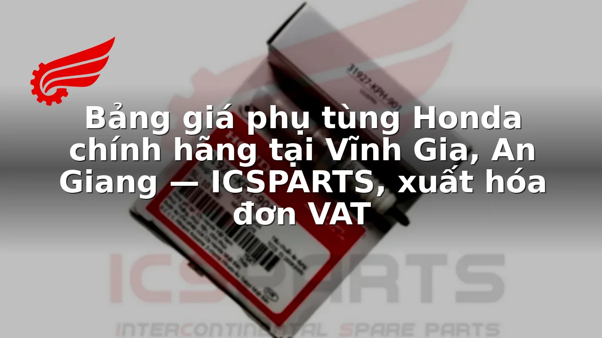 Bảng giá phụ tùng Honda chính hãng tại Vĩnh Gia, An Giang — ICSPARTS, xuất hóa đơn VAT