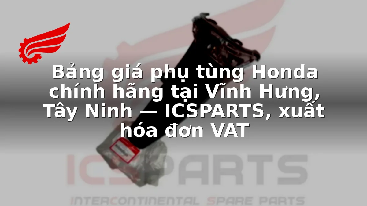 Bảng giá phụ tùng Honda chính hãng tại Vĩnh Hưng, Tây Ninh — ICSPARTS, xuất hóa đơn VAT