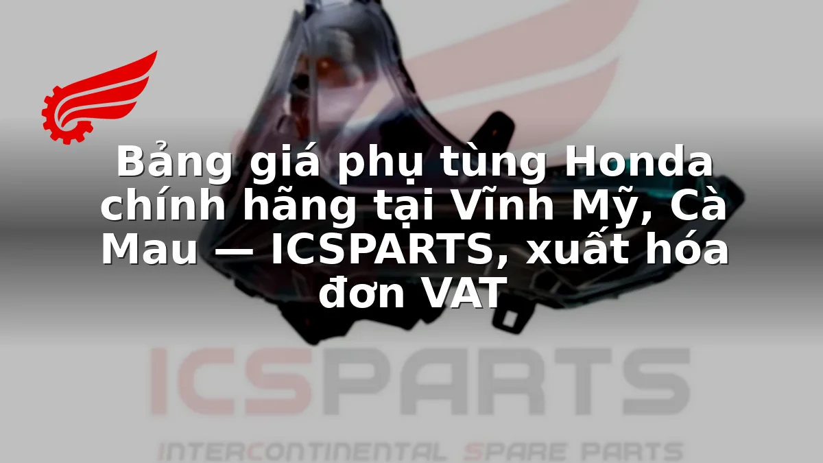 Bảng giá phụ tùng Honda chính hãng tại Vĩnh Mỹ, Cà Mau — ICSPARTS, xuất hóa đơn VAT