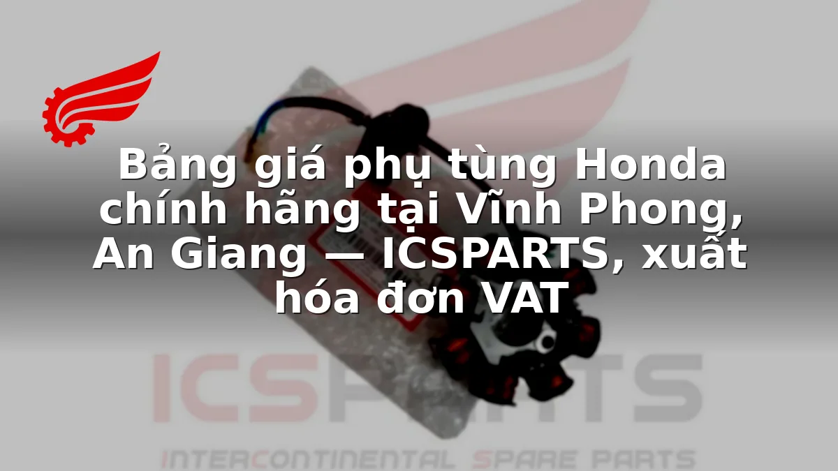 Bảng giá phụ tùng Honda chính hãng tại Vĩnh Phong, An Giang — ICSPARTS, xuất hóa đơn VAT