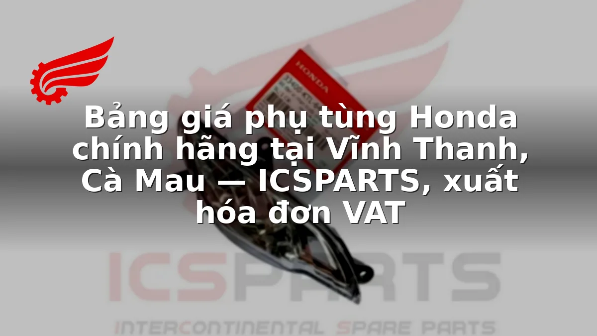 Bảng giá phụ tùng Honda chính hãng tại Vĩnh Thanh, Cà Mau — ICSPARTS, xuất hóa đơn VAT