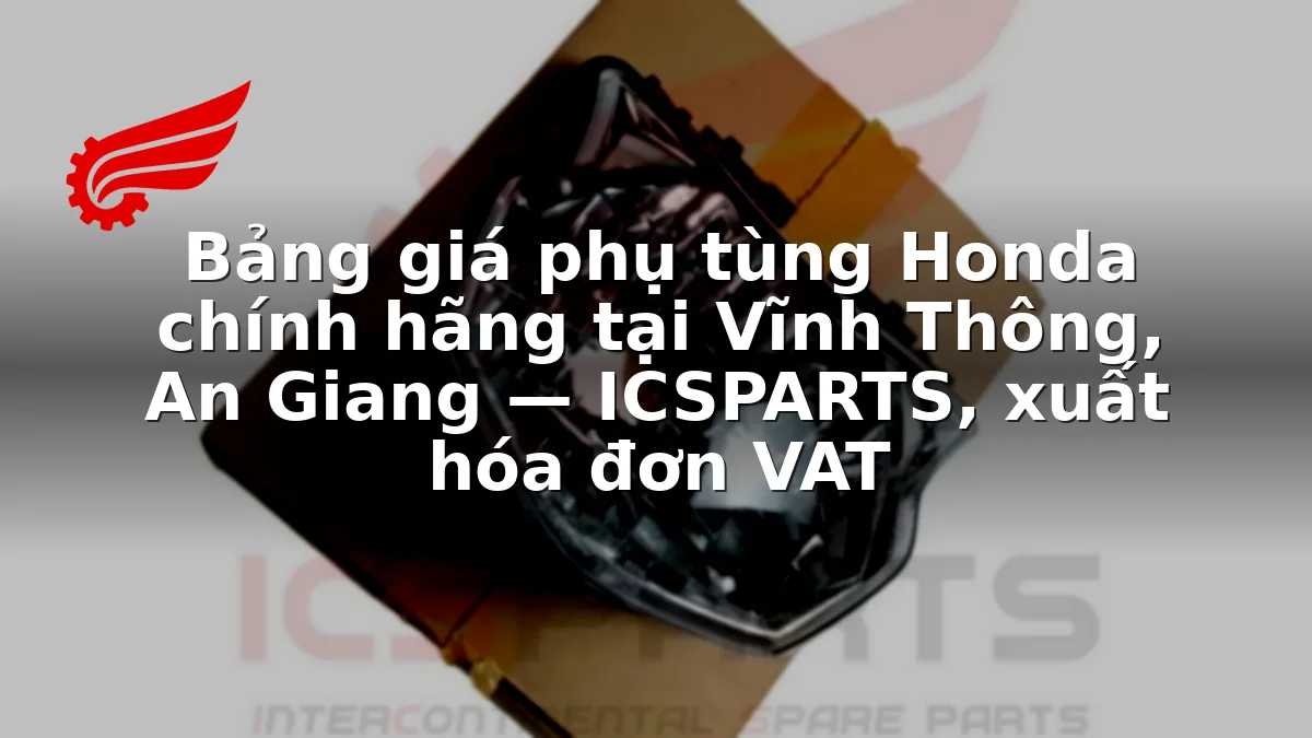 Bảng giá phụ tùng Honda chính hãng tại Vĩnh Thông, An Giang — ICSPARTS, xuất hóa đơn VAT