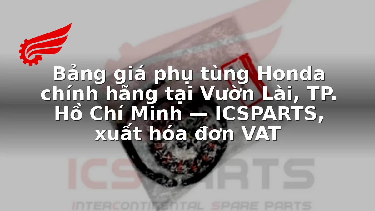 Bảng giá phụ tùng Honda chính hãng tại Vườn Lài, TP. Hồ Chí Minh — ICSPARTS, xuất hóa đơn VAT