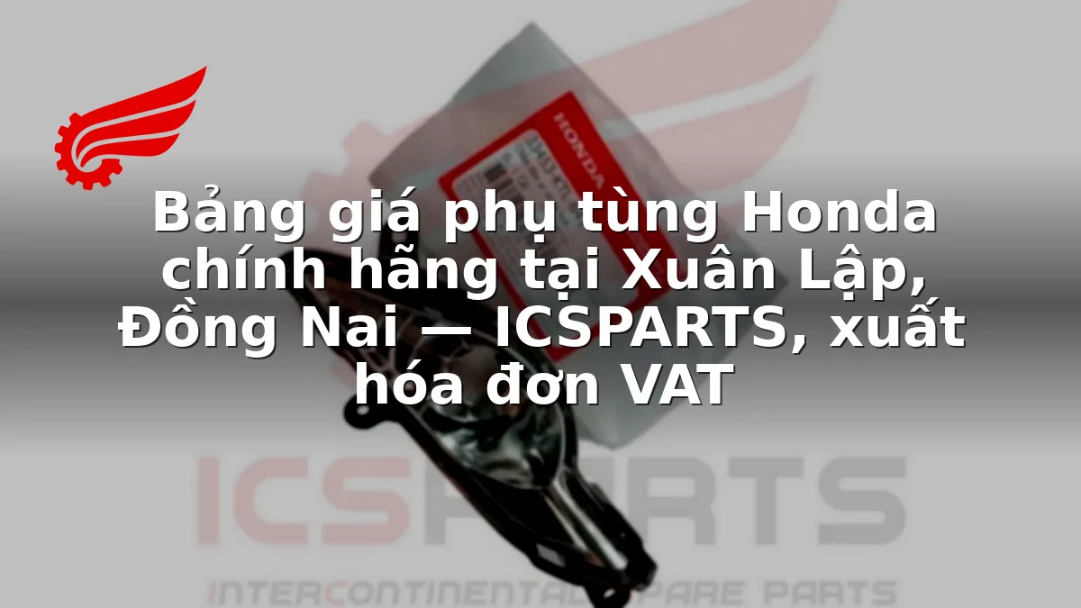 Bảng giá phụ tùng Honda chính hãng tại Xuân Lập, Đồng Nai — ICSPARTS, xuất hóa đơn VAT