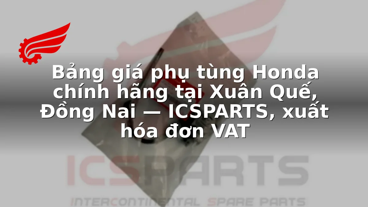 Bảng giá phụ tùng Honda chính hãng tại Xuân Quế, Đồng Nai — ICSPARTS, xuất hóa đơn VAT