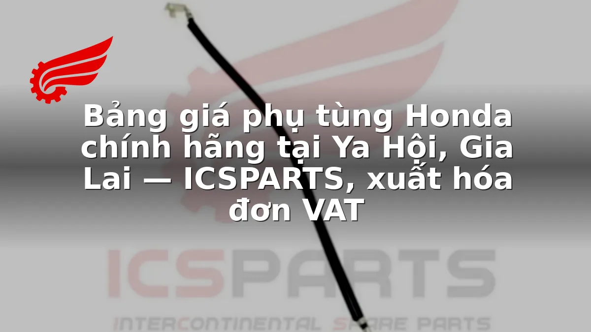 Bảng giá phụ tùng Honda chính hãng tại Ya Hội, Gia Lai — ICSPARTS, xuất hóa đơn VAT