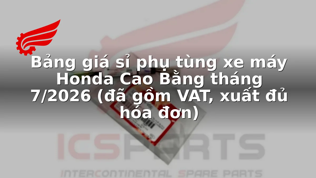 Bảng giá sỉ phụ tùng xe máy Honda Cao Bằng tháng 7/2026 (đã gồm VAT, xuất đủ hóa đơn)