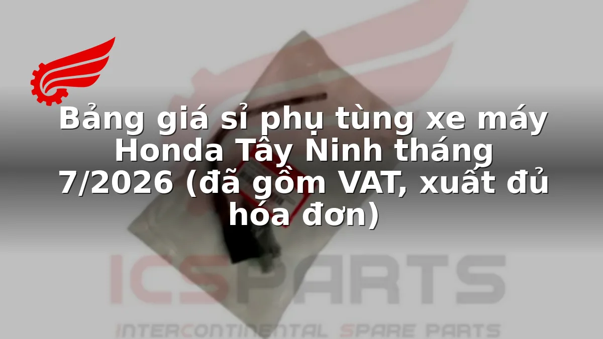 Bảng giá sỉ phụ tùng xe máy Honda Tây Ninh tháng 7/2026 (đã gồm VAT, xuất đủ hóa đơn)