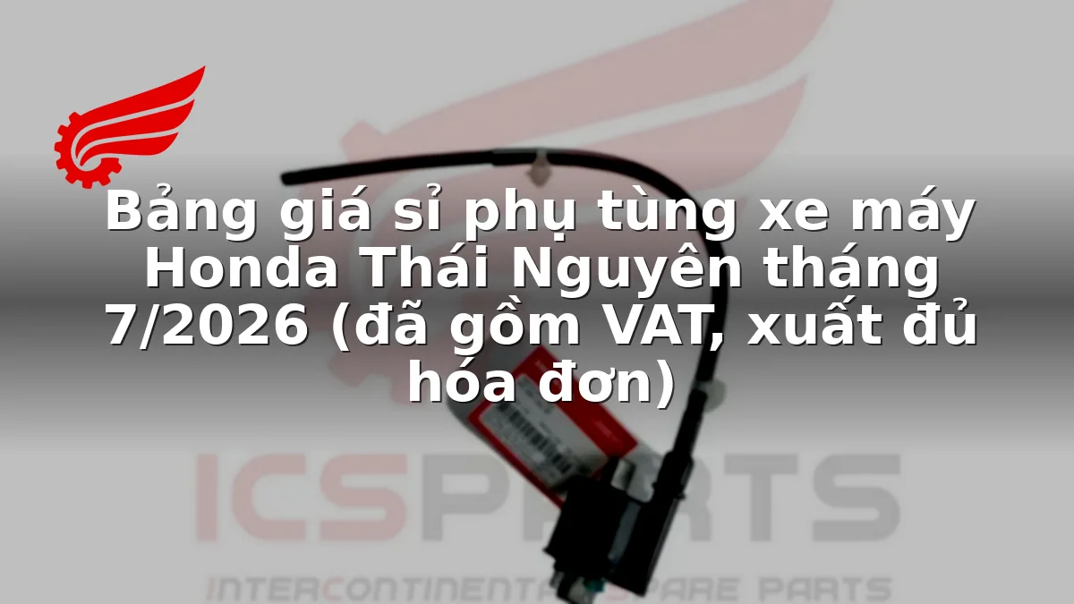 Bảng giá sỉ phụ tùng xe máy Honda Thái Nguyên tháng 7/2026 (đã gồm VAT, xuất đủ hóa đơn)