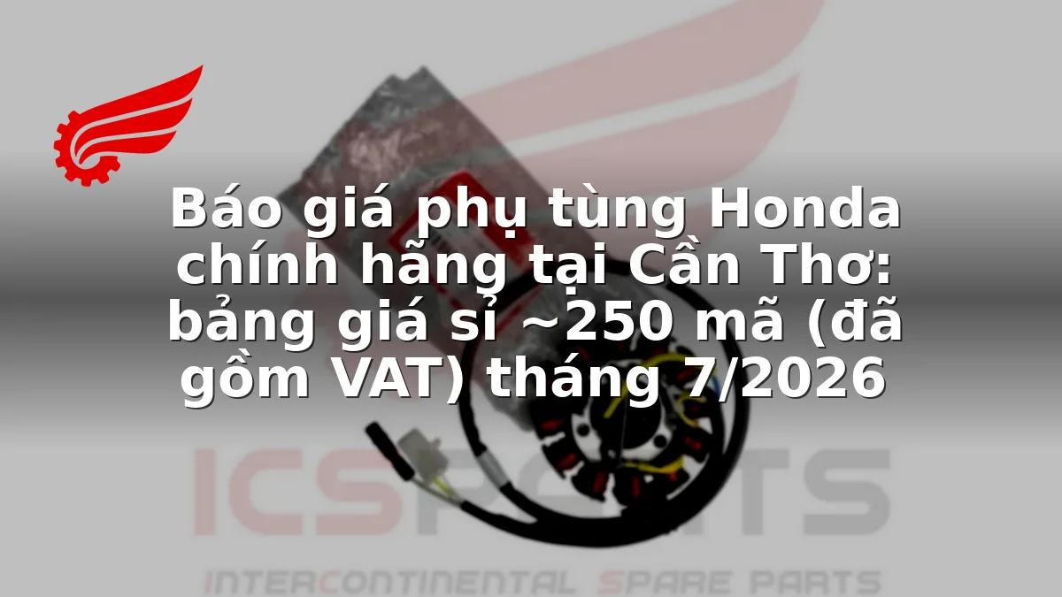Báo giá phụ tùng Honda chính hãng tại Cần Thơ: bảng giá sỉ ~250 mã (đã gồm VAT) tháng 7/2026