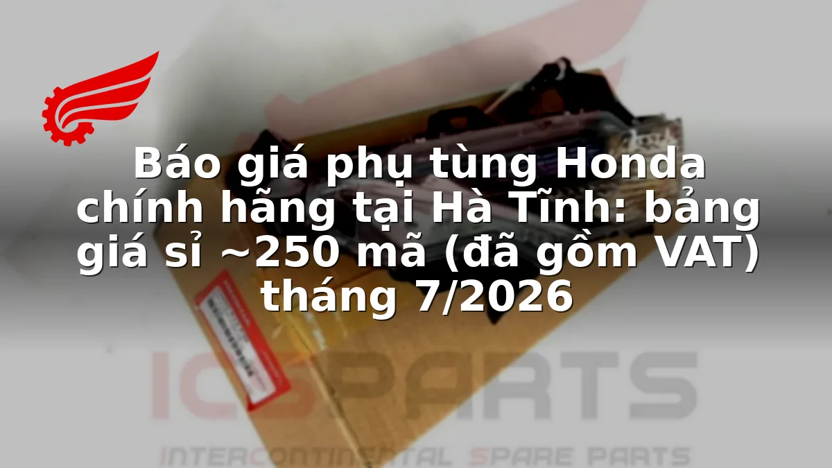 Báo giá phụ tùng Honda chính hãng tại Hà Tĩnh: bảng giá sỉ ~250 mã (đã gồm VAT) tháng 7/2026