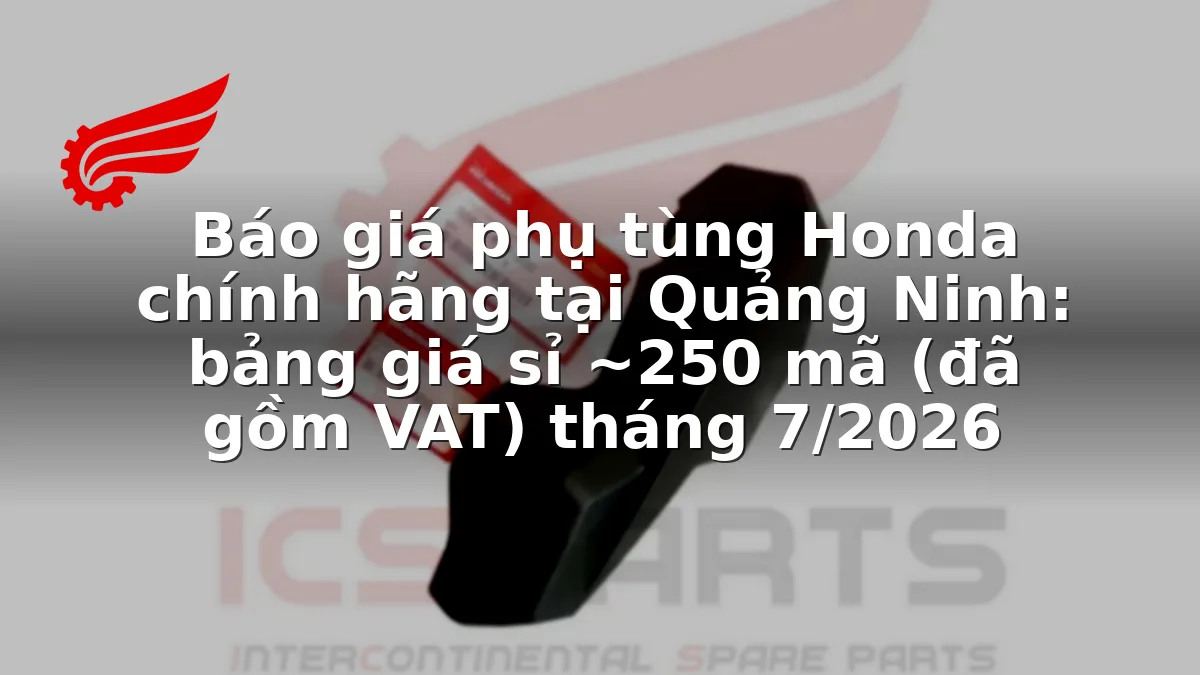 Báo giá phụ tùng Honda chính hãng tại Quảng Ninh: bảng giá sỉ ~250 mã (đã gồm VAT) tháng 7/2026