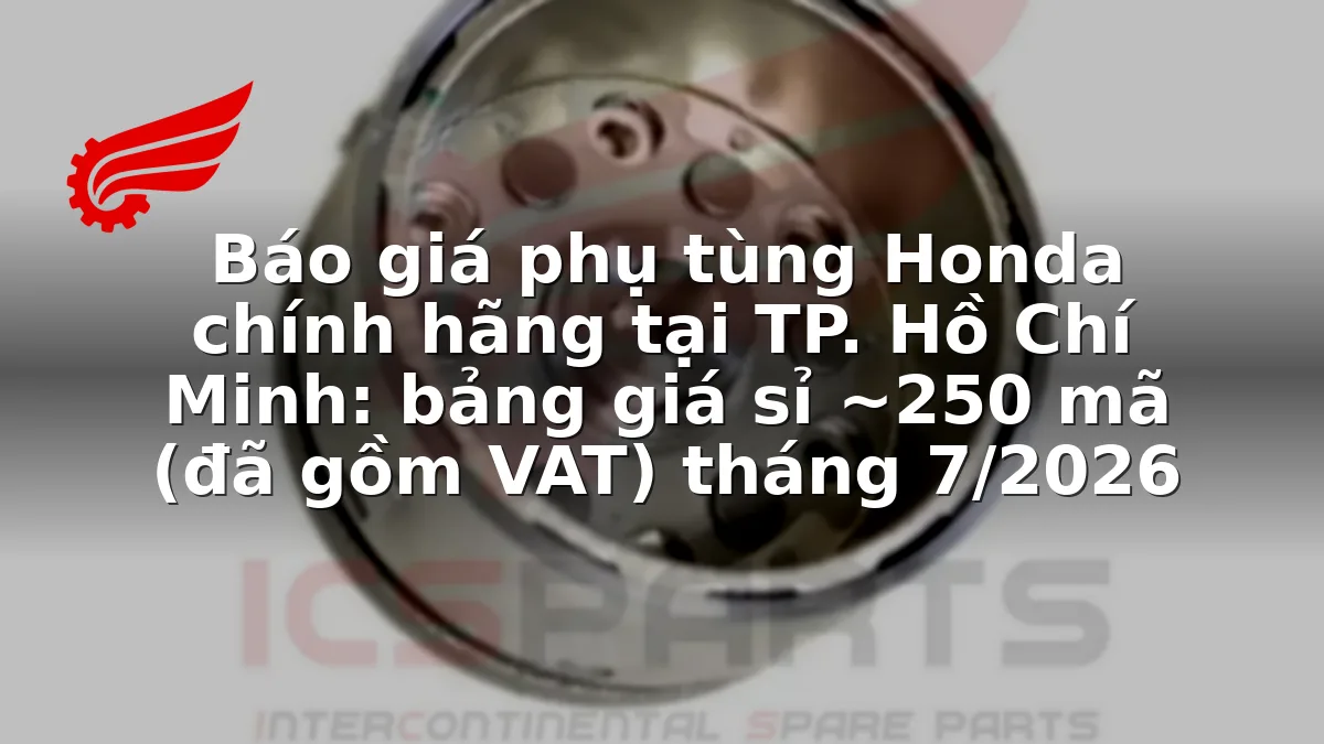 Báo giá phụ tùng Honda chính hãng tại TP. Hồ Chí Minh: bảng giá sỉ ~250 mã (đã gồm VAT) tháng 7/2026