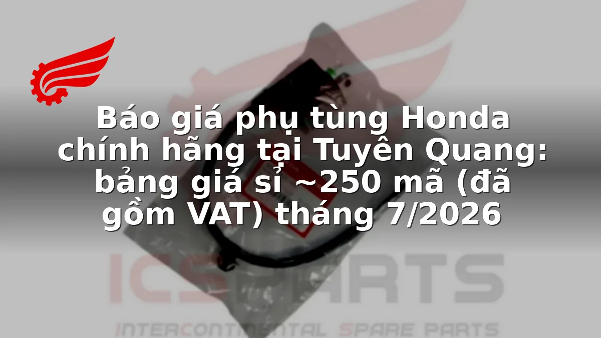 Báo giá phụ tùng Honda chính hãng tại Tuyên Quang: bảng giá sỉ ~250 mã (đã gồm VAT) tháng 7/2026