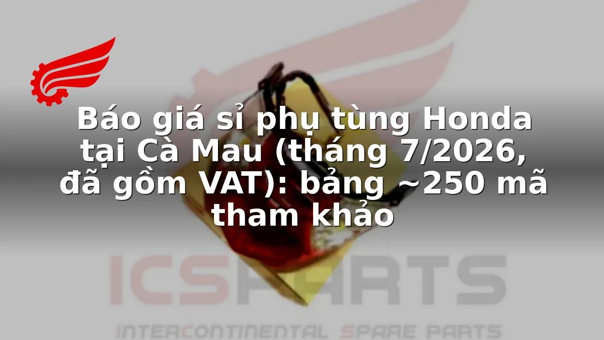 Báo giá sỉ phụ tùng Honda tại Cà Mau (tháng 7/2026, đã gồm VAT): bảng ~250 mã tham khảo