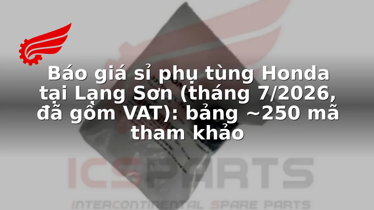 Báo giá sỉ phụ tùng Honda tại Lạng Sơn (tháng 7/2026, đã gồm VAT): bảng ~250 mã tham khảo