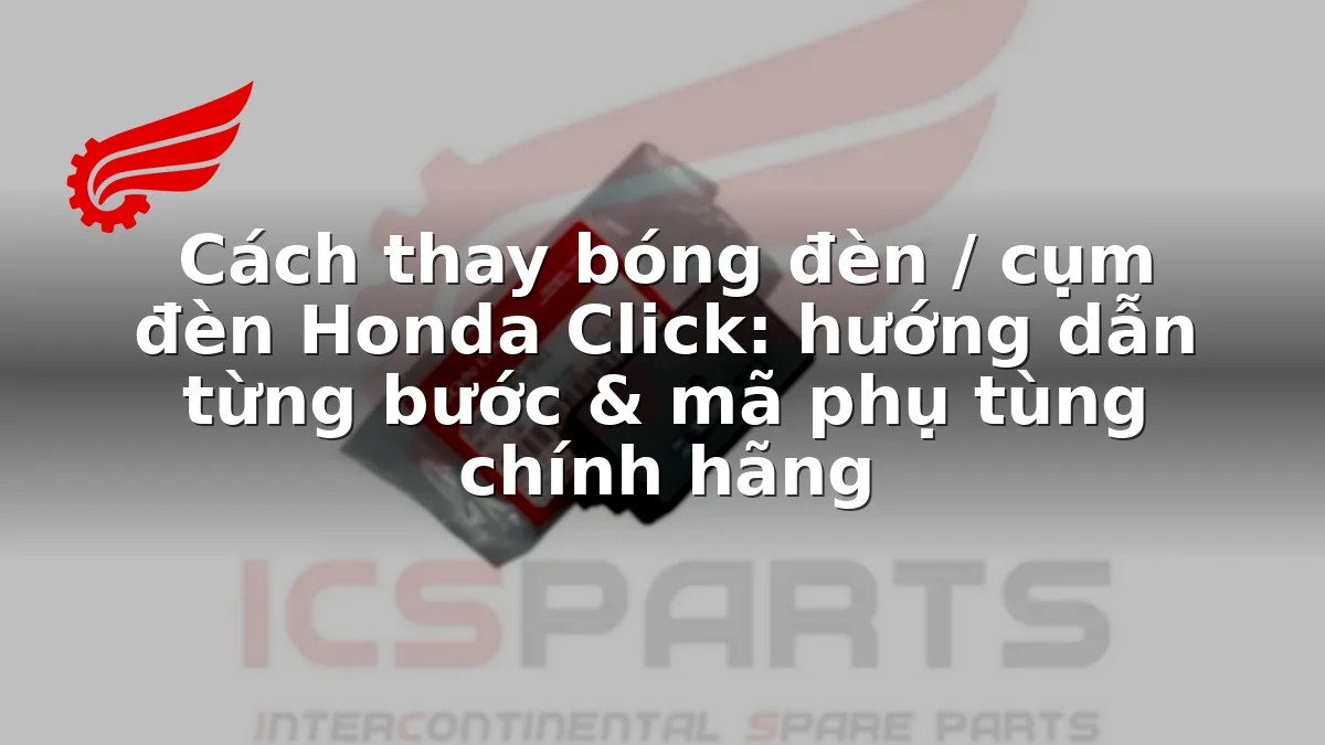Cách thay bóng đèn / cụm đèn Honda Click: hướng dẫn từng bước & mã phụ tùng chính hãng