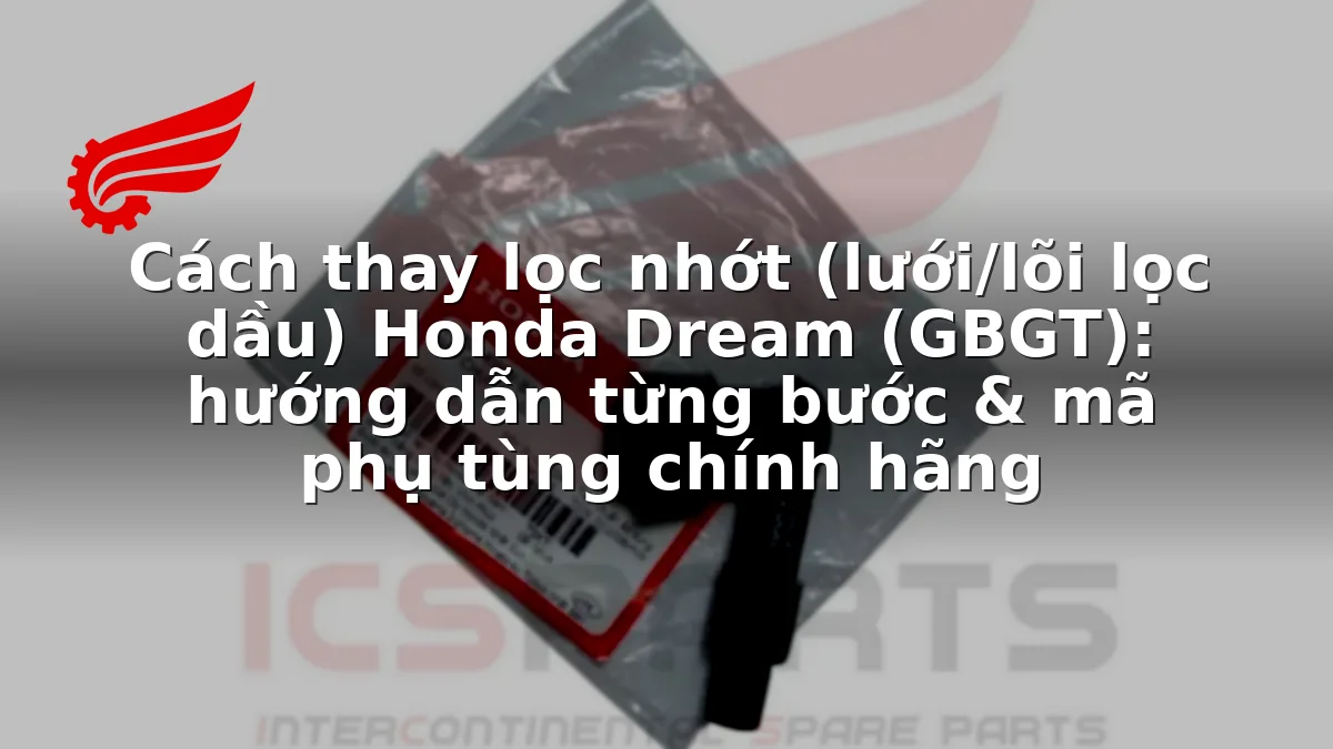 Cách thay lọc nhớt (lưới/lõi lọc dầu) Honda Dream (GBGT): hướng dẫn từng bước & mã phụ tùng chính hãng
