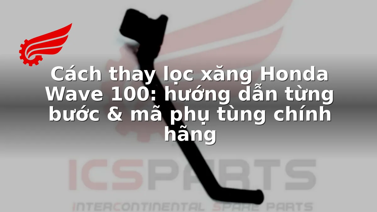 Cách thay lọc xăng Honda Wave 100: hướng dẫn từng bước & mã phụ tùng chính hãng