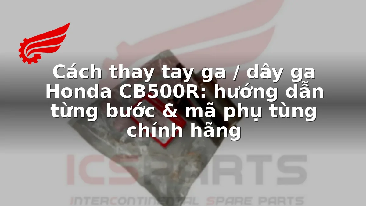 Cách thay tay ga / dây ga Honda CB500R: hướng dẫn từng bước & mã phụ tùng chính hãng