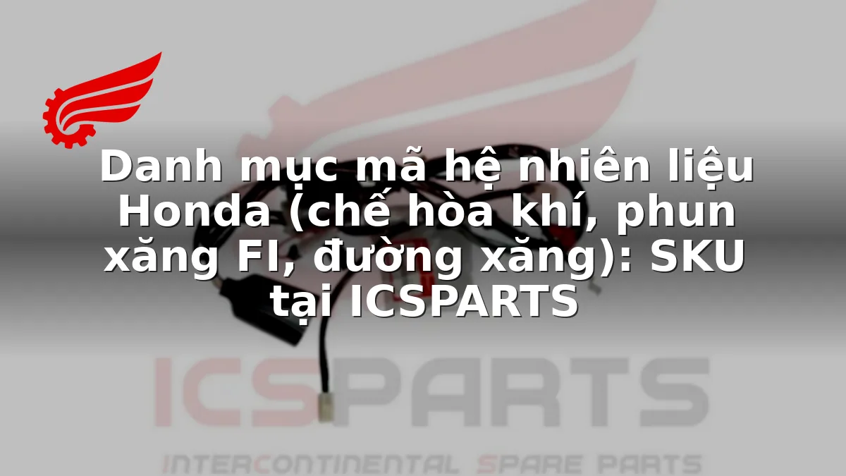 Danh mục mã hệ nhiên liệu Honda (chế hòa khí, phun xăng FI, đường xăng): SKU tại ICSPARTS