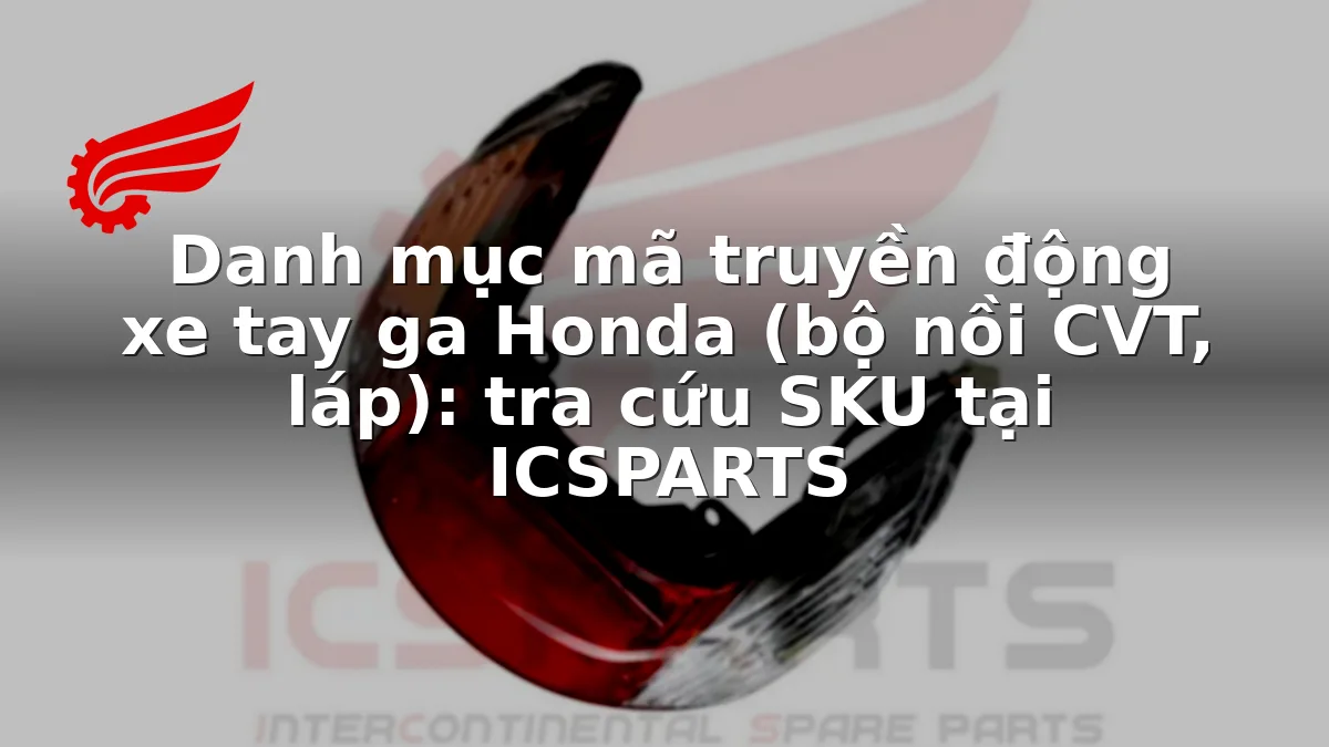 Danh mục mã truyền động xe tay ga Honda (bộ nồi CVT, láp): tra cứu SKU tại ICSPARTS
