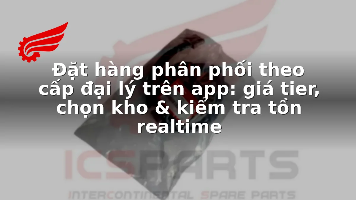 Đặt hàng phân phối theo cấp đại lý trên app: giá tier, chọn kho & kiểm tra tồn realtime