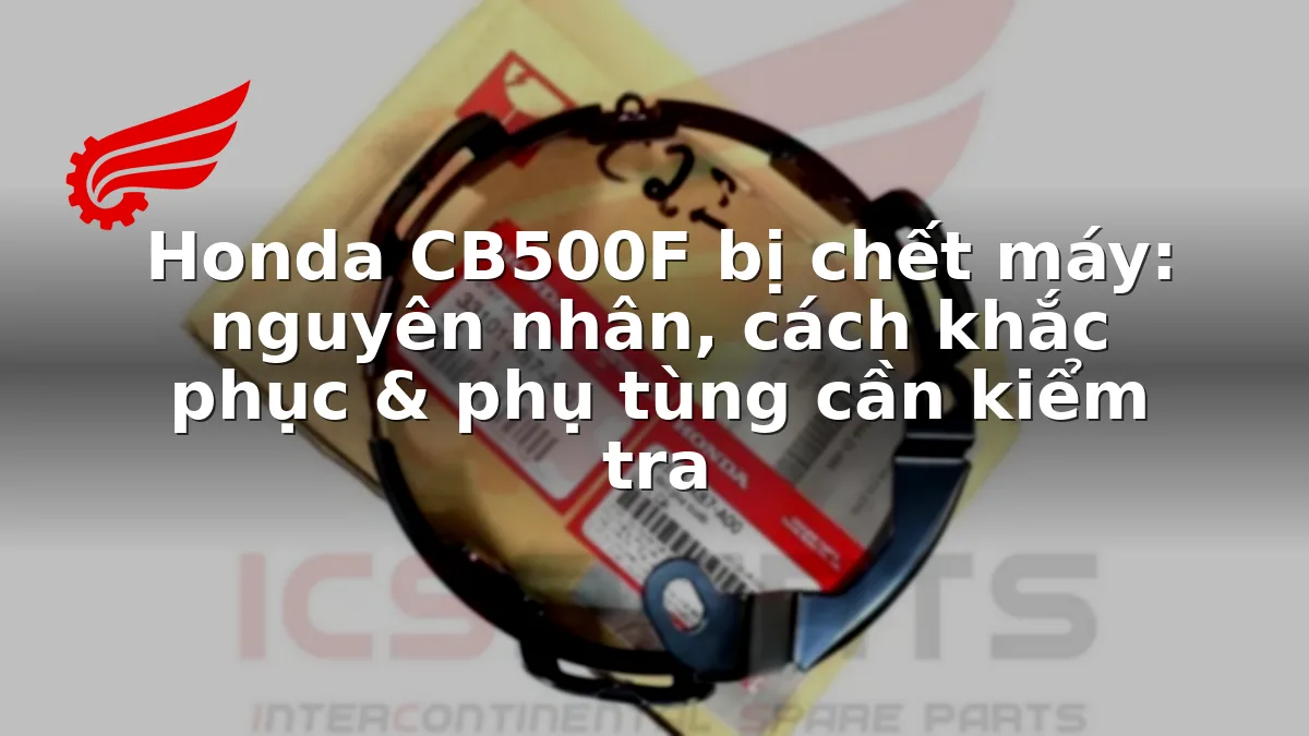 Honda CB500F bị chết máy: nguyên nhân, cách khắc phục & phụ tùng cần kiểm tra