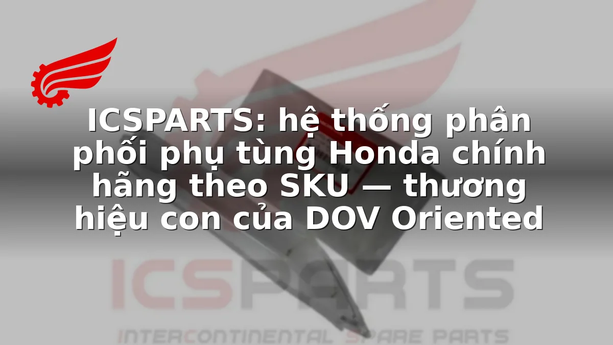 ICSPARTS: hệ thống phân phối phụ tùng Honda chính hãng theo SKU — thương hiệu con của DOV Oriented