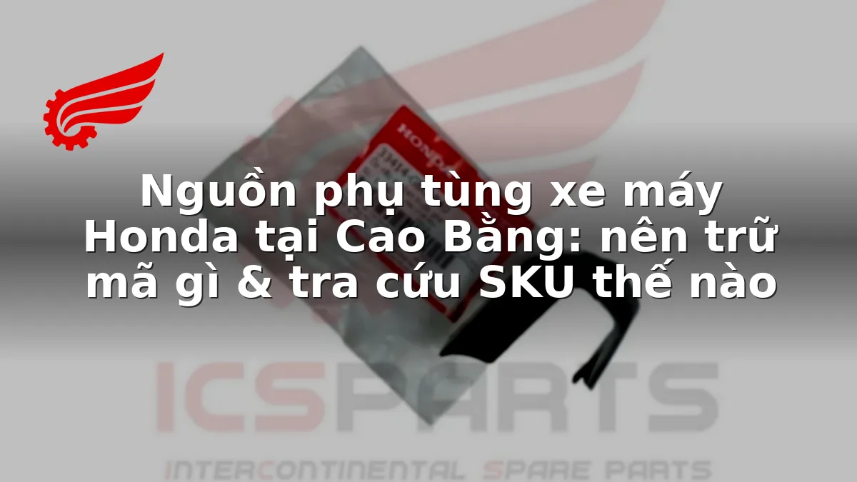 Nguồn phụ tùng xe máy Honda tại Cao Bằng: nên trữ mã gì & tra cứu SKU thế nào