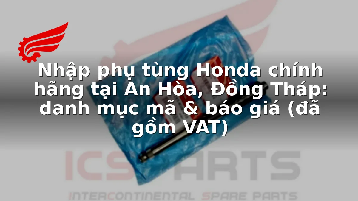 Nhập phụ tùng Honda chính hãng tại An Hòa, Đồng Tháp: danh mục mã & báo giá (đã gồm VAT)
