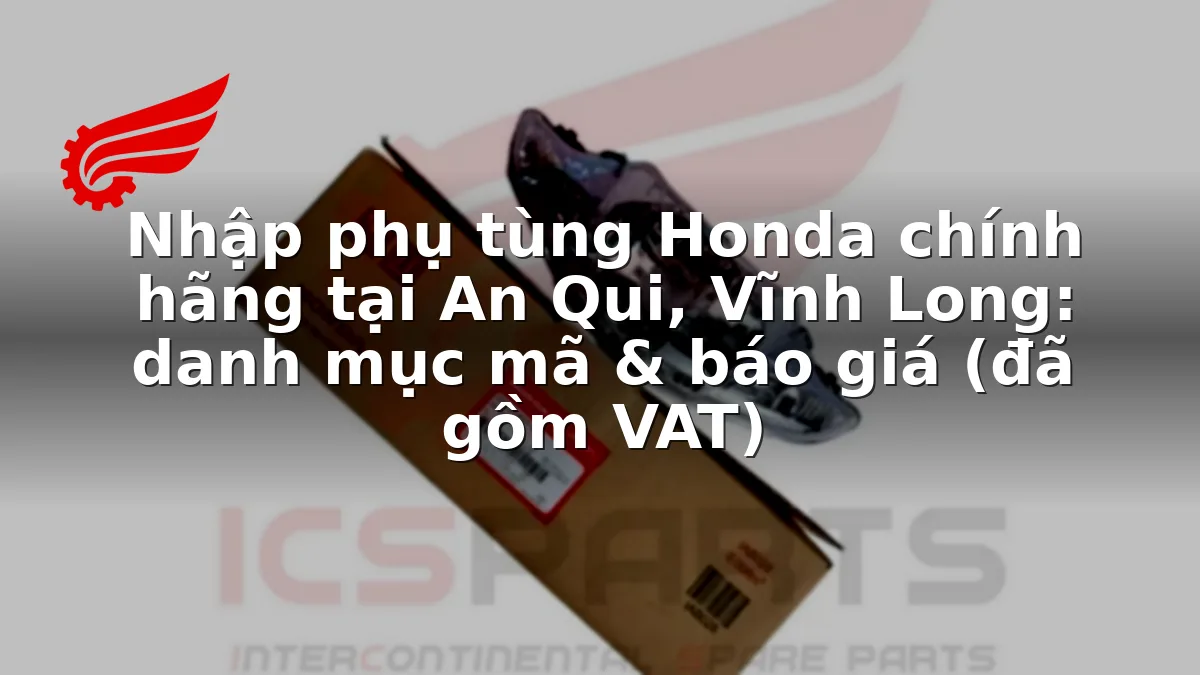 Nhập phụ tùng Honda chính hãng tại An Qui, Vĩnh Long: danh mục mã & báo giá (đã gồm VAT)