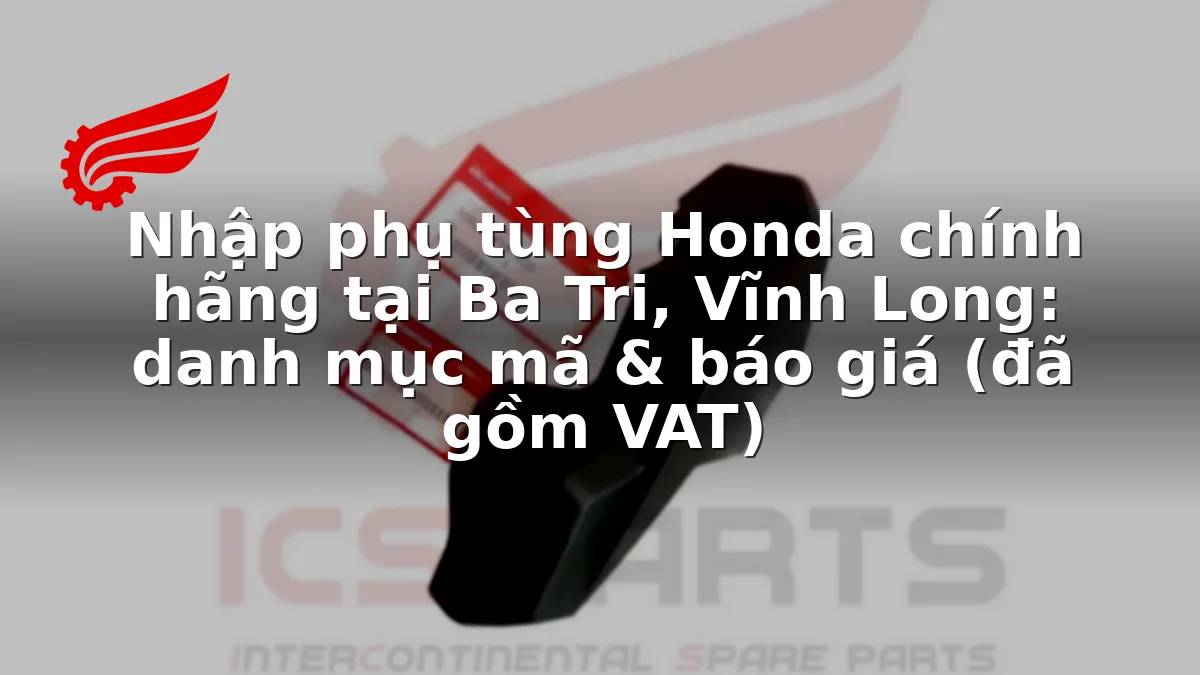 Nhập phụ tùng Honda chính hãng tại Ba Tri, Vĩnh Long: danh mục mã & báo giá (đã gồm VAT)