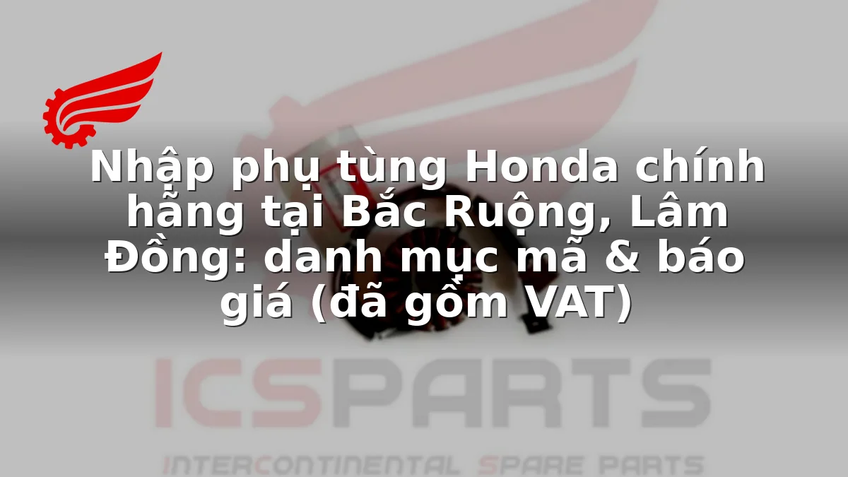 Nhập phụ tùng Honda chính hãng tại Bắc Ruộng, Lâm Đồng: danh mục mã & báo giá (đã gồm VAT)