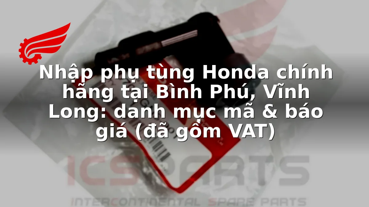 Nhập phụ tùng Honda chính hãng tại Bình Phú, Vĩnh Long: danh mục mã & báo giá (đã gồm VAT)