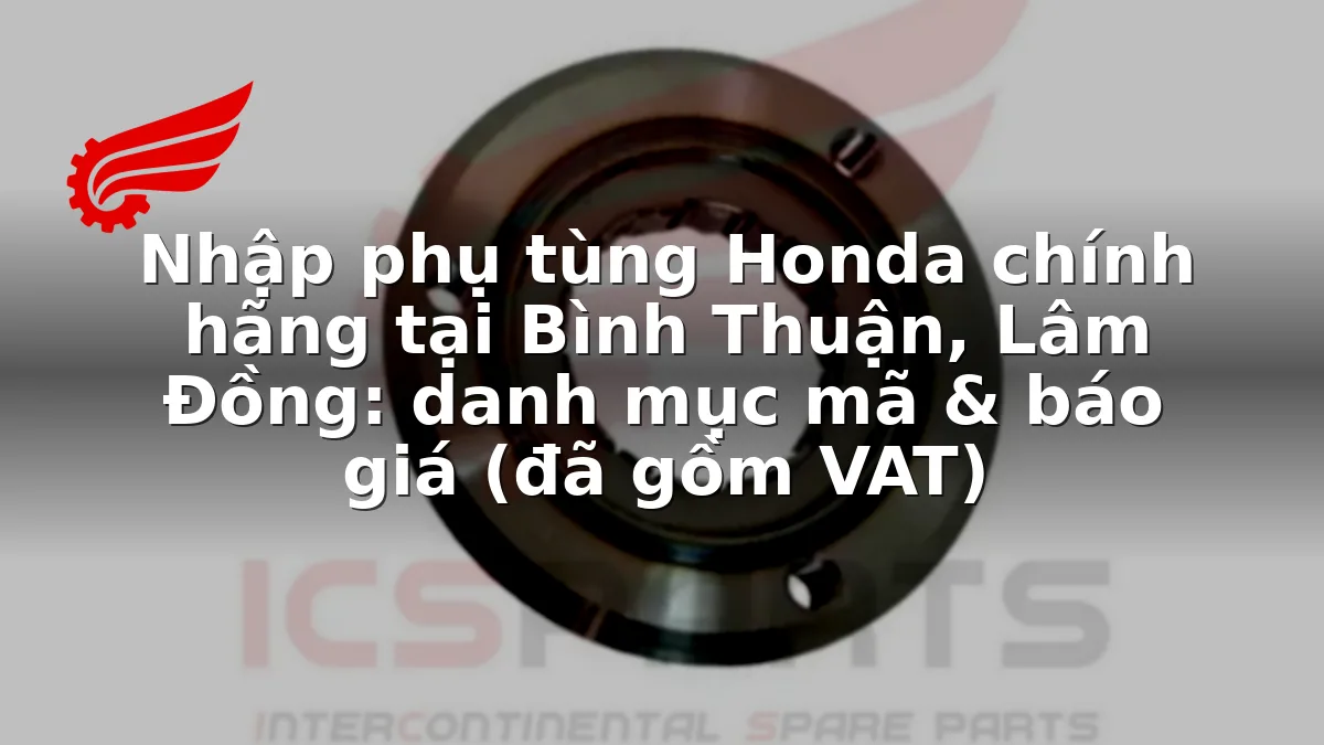Nhập phụ tùng Honda chính hãng tại Bình Thuận, Lâm Đồng: danh mục mã & báo giá (đã gồm VAT)