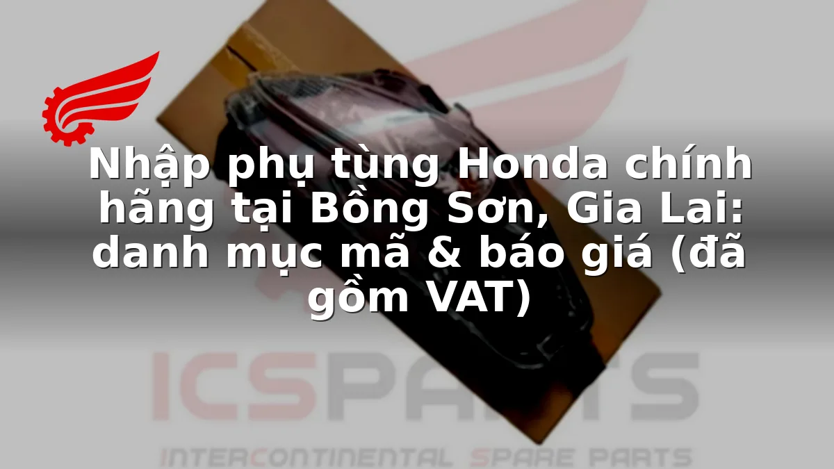 Nhập phụ tùng Honda chính hãng tại Bồng Sơn, Gia Lai: danh mục mã & báo giá (đã gồm VAT)