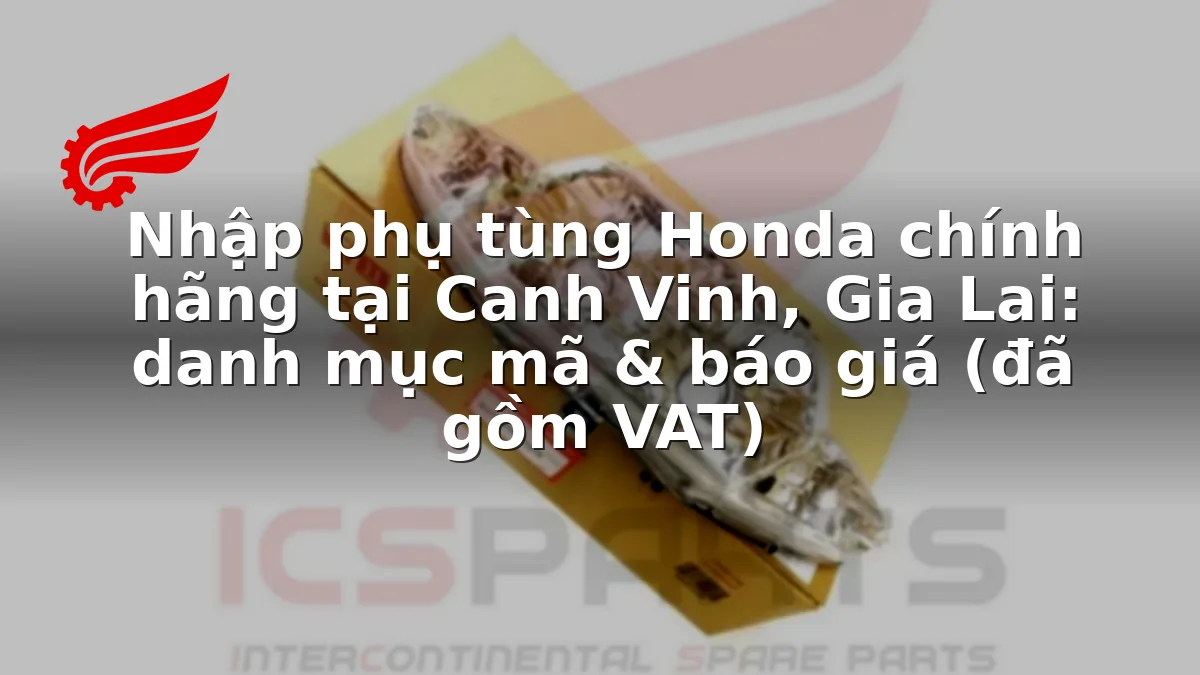 Nhập phụ tùng Honda chính hãng tại Canh Vinh, Gia Lai: danh mục mã & báo giá (đã gồm VAT)